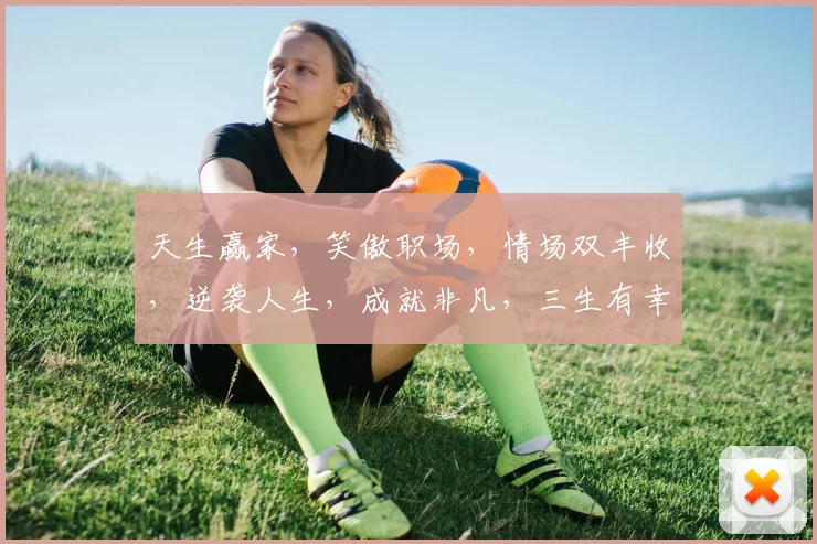 天生赢家，笑傲职场，情场双丰收，逆袭人生，成就非凡，三生有幸。