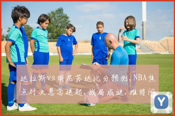 达拉斯vs明尼苏达比分预测,NBA焦点对决悬念迭起,战局成谜,谁将问鼎胜利