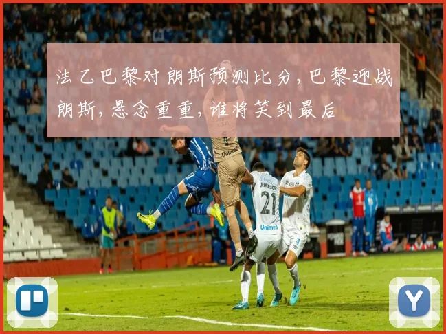 法乙巴黎对朗斯预测比分,巴黎迎战朗斯,悬念重重,谁将笑到最后
