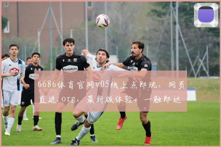 6686体育官网v05线上点即玩，网页直进.org，最新版体验，一触即达