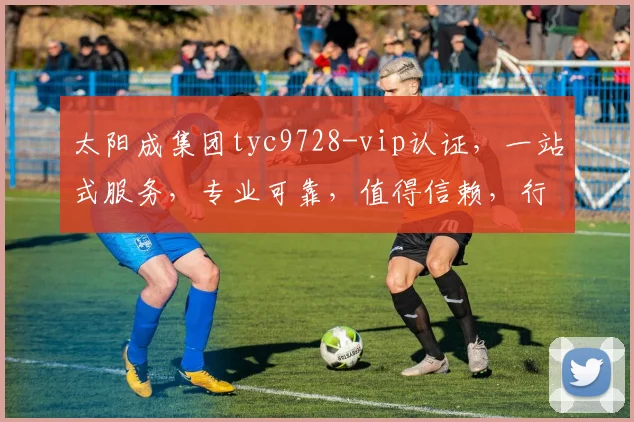 太阳成集团tyc9728-vip认证，一站式服务，专业可靠，值得信赖，行业领先，三重保障