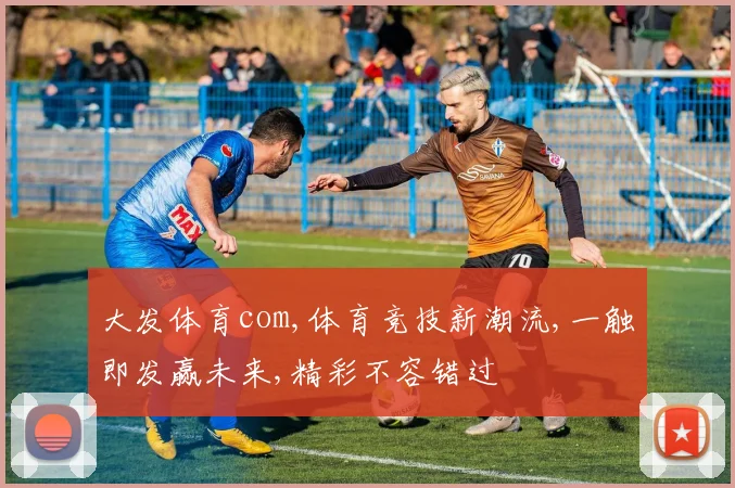大发体育com,体育竞技新潮流,一触即发赢未来,精彩不容错过