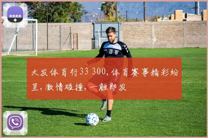 大发体育行33 300,体育赛事精彩纷呈,激情碰撞,一触即发